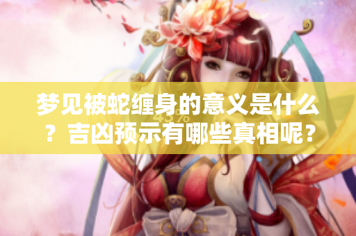 梦见被蛇缠身的意义是什么？吉凶预示有哪些真相呢？