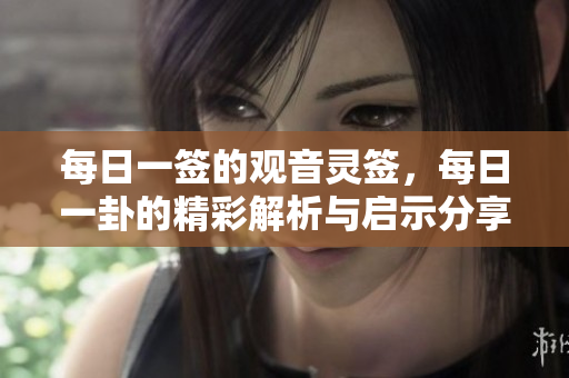 每日一签的观音灵签，每日一卦的精彩解析与启示分享
