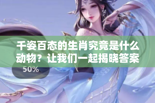 千姿百态的生肖究竟是什么动物？让我们一起揭晓答案！