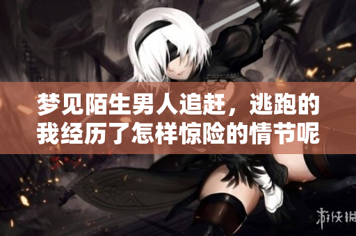 梦见陌生男人追赶，逃跑的我经历了怎样惊险的情节呢