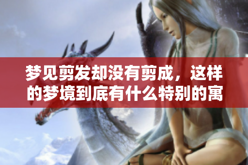 梦见剪发却没有剪成，这样的梦境到底有什么特别的寓意呢
