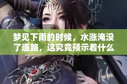 梦见下雨的时候，水涨淹没了道路，这究竟预示着什么呢