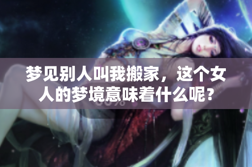 梦见别人叫我搬家，这个女人的梦境意味着什么呢？