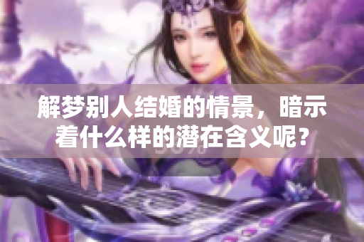 解梦别人结婚的情景，暗示着什么样的潜在含义呢？