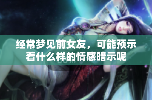 经常梦见前女友，可能预示着什么样的情感暗示呢