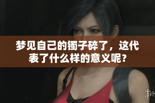 梦见自己的镯子碎了，这代表了什么样的意义呢？