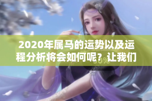 2020年属马的运势以及运程分析将会如何呢？让我们一起来探讨一下。