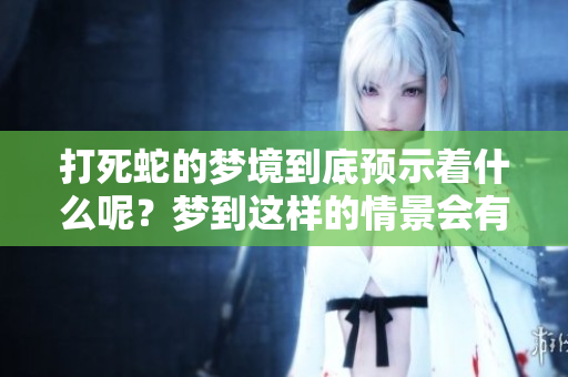 打死蛇的梦境到底预示着什么呢？梦到这样的情景会有怎样的含义呢？