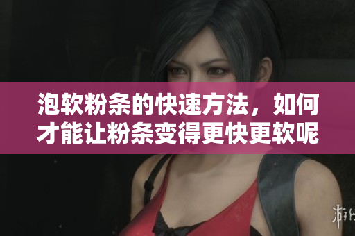 泡软粉条的快速方法，如何才能让粉条变得更快更软呢