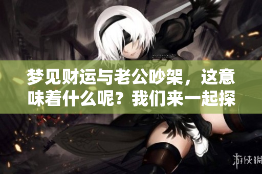 梦见财运与老公吵架，这意味着什么呢？我们来一起探讨一下。