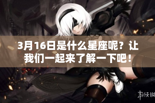 3月16日是什么星座呢？让我们一起来了解一下吧！