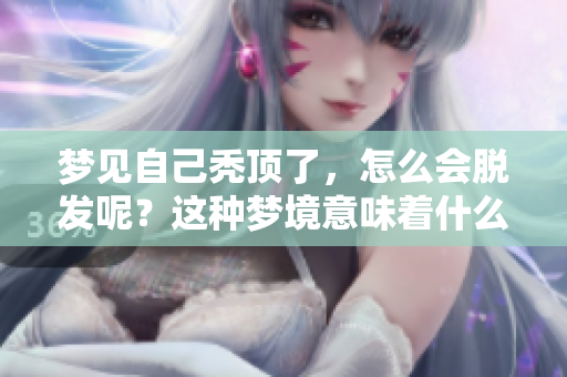 梦见自己秃顶了，怎么会脱发呢？这种梦境意味着什么呢？