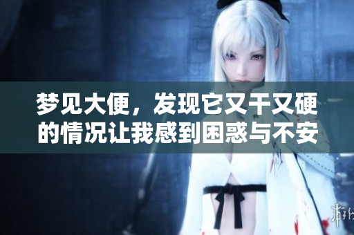 梦见大便，发现它又干又硬的情况让我感到困惑与不安