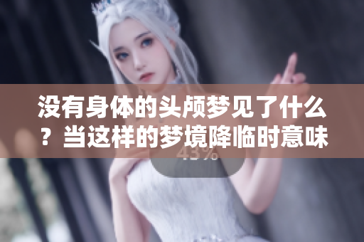 没有身体的头颅梦见了什么？当这样的梦境降临时意味着什么呢