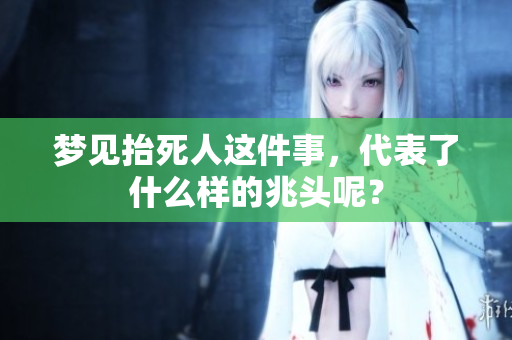 梦见抬死人这件事，代表了什么样的兆头呢？