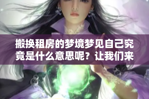 搬换租房的梦境梦见自己究竟是什么意思呢？让我们来一起探讨一下吧！