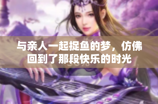 与亲人一起捉鱼的梦，仿佛回到了那段快乐的时光