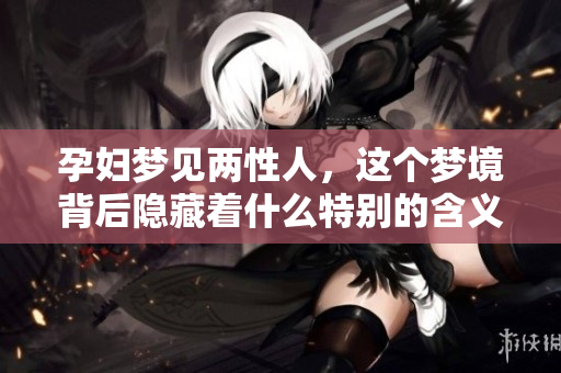孕妇梦见两性人，这个梦境背后隐藏着什么特别的含义呢