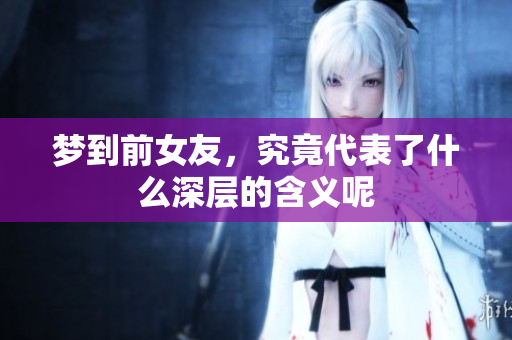 梦到前女友，究竟代表了什么深层的含义呢