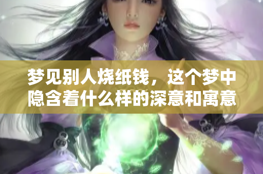 梦见别人烧纸钱，这个梦中隐含着什么样的深意和寓意呢