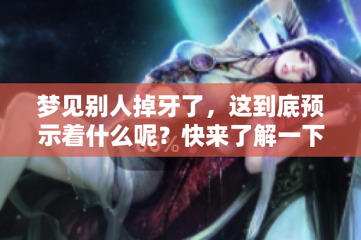 梦见别人掉牙了，这到底预示着什么呢？快来了解一下吧！