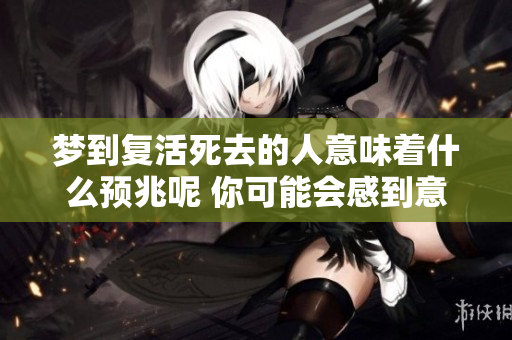 梦到复活死去的人意味着什么预兆呢 你可能会感到意外或疑惑