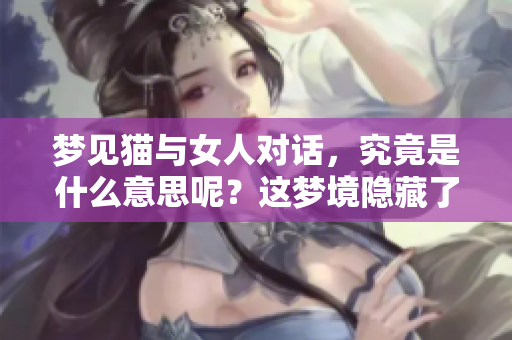 梦见猫与女人对话，究竟是什么意思呢？这梦境隐藏了哪些秘密？