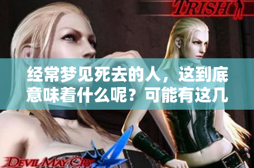 经常梦见死去的人，这到底意味着什么呢？可能有这几个征兆你要注意哦