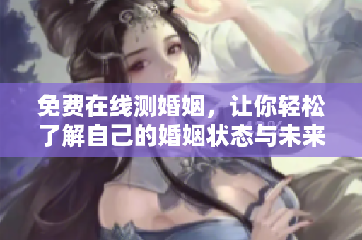 免费在线测婚姻，让你轻松了解自己的婚姻状态与未来方向