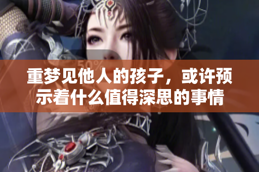 重梦见他人的孩子，或许预示着什么值得深思的事情