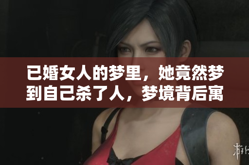 已婚女人的梦里，她竟然梦到自己杀了人，梦境背后寓意深刻。