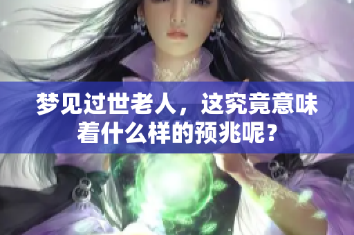 梦见过世老人，这究竟意味着什么样的预兆呢？