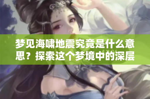 梦见海啸地震究竟是什么意思？探索这个梦境中的深层含义和象征。