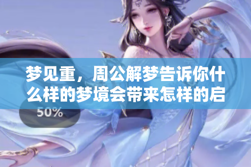 梦见重，周公解梦告诉你什么样的梦境会带来怎样的启示