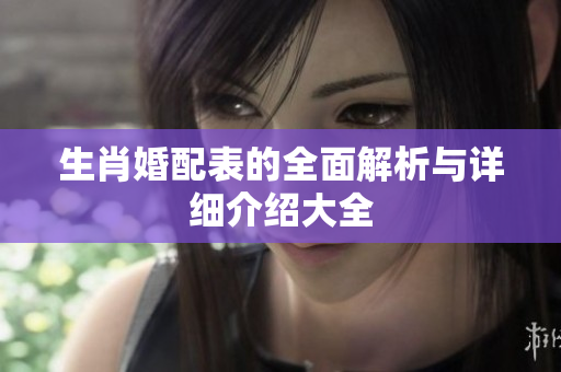 生肖婚配表的全面解析与详细介绍大全