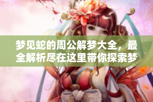梦见蛇的周公解梦大全，最全解析尽在这里带你探索梦境奥秘