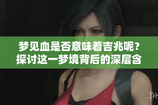 梦见血是否意味着吉兆呢？探讨这一梦境背后的深层含义