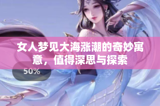 女人梦见大海涨潮的奇妙寓意，值得深思与探索