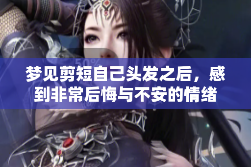梦见剪短自己头发之后，感到非常后悔与不安的情绪
