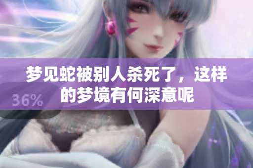 梦见蛇被别人杀死了，这样的梦境有何深意呢