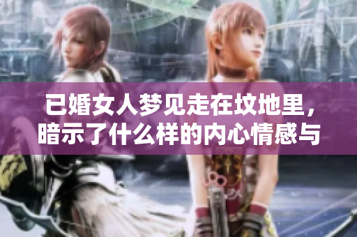 已婚女人梦见走在坟地里，暗示了什么样的内心情感与担忧呢