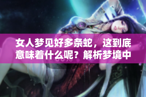 女人梦见好多条蛇，这到底意味着什么呢？解析梦境中的蛇之含义