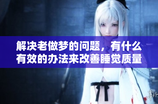 解决老做梦的问题，有什么有效的办法来改善睡觉质量呢