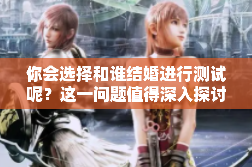 你会选择和谁结婚进行测试呢？这一问题值得深入探讨！