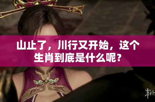 山止了，川行又开始，这个生肖到底是什么呢？
