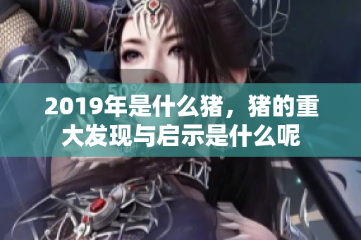 2019年是什么猪，猪的重大发现与启示是什么呢
