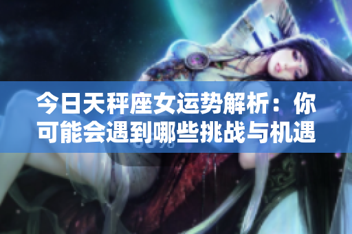 今日天秤座女运势解析：你可能会遇到哪些挑战与机遇呢