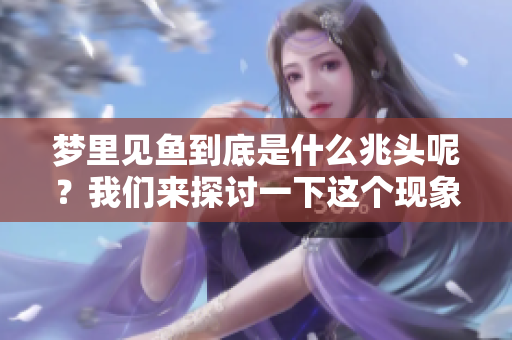 梦里见鱼到底是什么兆头呢？我们来探讨一下这个现象的含义。