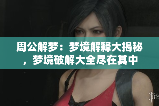 周公解梦：梦境解释大揭秘，梦境破解大全尽在其中