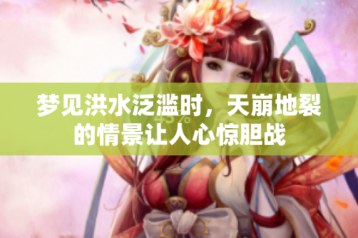 梦见洪水泛滥时，天崩地裂的情景让人心惊胆战